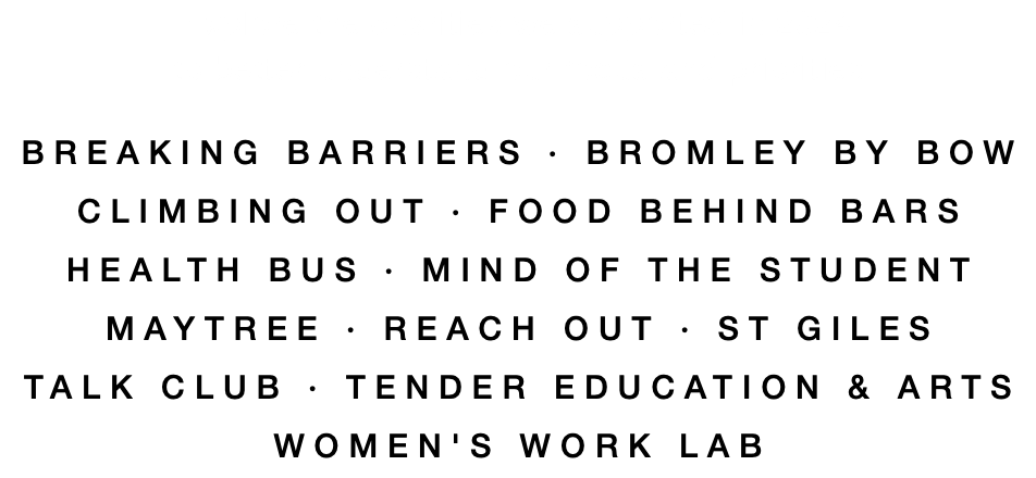 Explore the charities we supported in 2024  to better understand our focus and priorities BREAKING BARRIERS · BROMLEY BY BOW CLIMBING OUT · FOOD BEHIND BARS HEALTH BUS · MIND OF THE STUDENT MAYTREE · REACH OUT · ST GILES TALK CLUB · TENDER EDUCATION & ARTS WOMEN'S WORK LAB